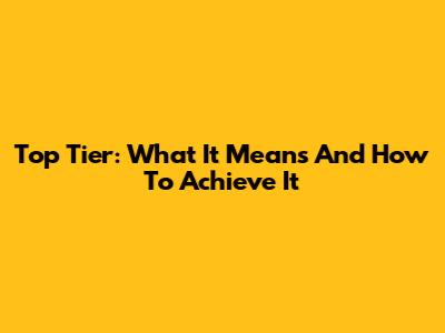 Top Tier: What It Means And How To Achieve It