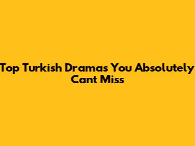 Top Turkish Dramas You Absolutely Can't Miss