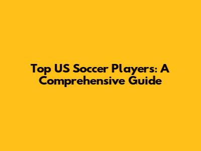 Top US Soccer Players: A Comprehensive Guide
