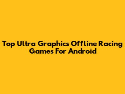 Top Ultra Graphics Offline Racing Games For Android