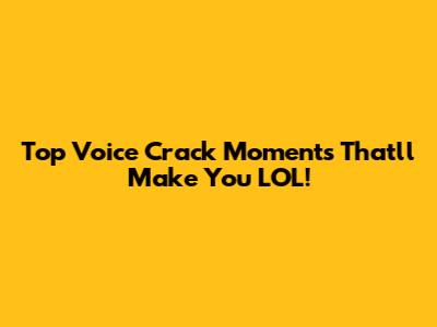 Top Voice Crack Moments That'll Make You LOL!