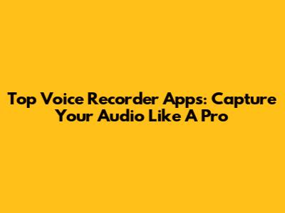 Top Voice Recorder Apps: Capture Your Audio Like A Pro