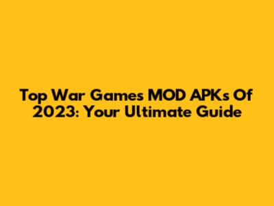 Top War Games MOD APKs Of 2023: Your Ultimate Guide