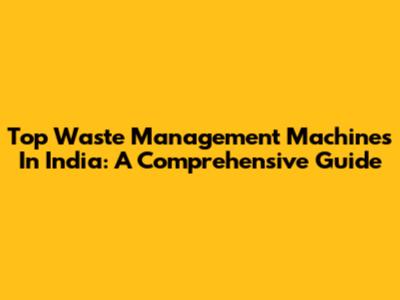 Top Waste Management Machines In India: A Comprehensive Guide