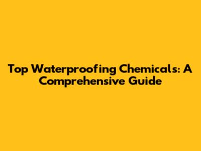 Top Waterproofing Chemicals: A Comprehensive Guide