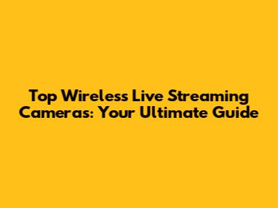 Top Wireless Live Streaming Cameras: Your Ultimate Guide