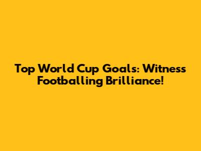 Top World Cup Goals: Witness Footballing Brilliance!