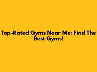 Top-Rated Gyms Near Me: Find The Best Gyms!