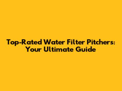 Top-Rated Water Filter Pitchers: Your Ultimate Guide