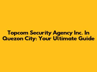 Topcom Security Agency Inc. In Quezon City: Your Ultimate Guide