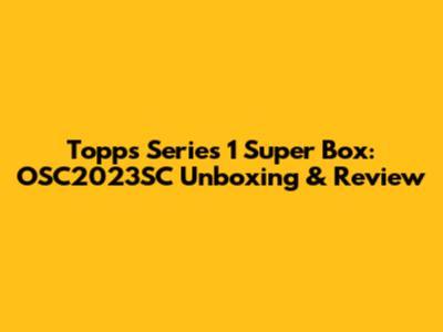 Topps Series 1 Super Box: OSC2023SC Unboxing & Review
