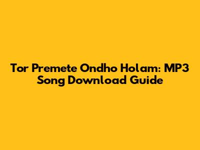 Tor Premete Ondho Holam: MP3 Song Download Guide