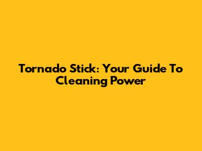 Tornado Stick: Your Guide To Cleaning Power