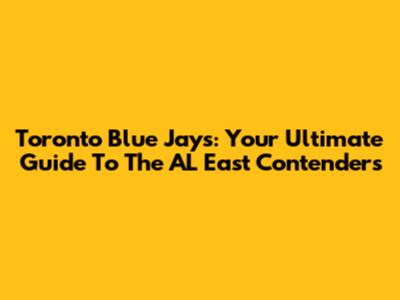Toronto Blue Jays: Your Ultimate Guide To The AL East Contenders
