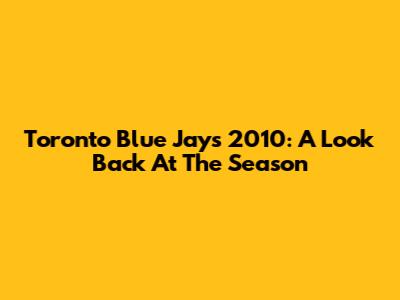 Toronto Blue Jays 2010: A Look Back At The Season