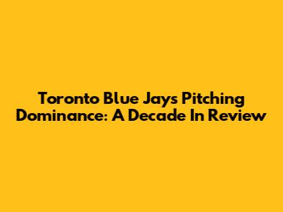Toronto Blue Jays Pitching Dominance: A Decade In Review