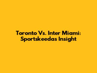 Toronto Vs. Inter Miami: Sportskeeda's Insight