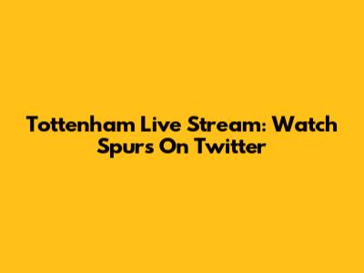 Tottenham Live Stream: Watch Spurs On Twitter