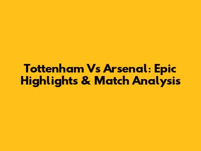 Tottenham Vs Arsenal: Epic Highlights & Match Analysis