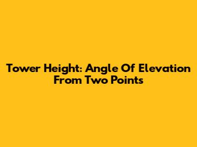 Tower Height: Angle Of Elevation From Two Points