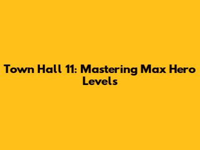 Town Hall 11: Mastering Max Hero Levels