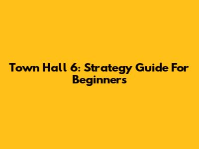 Town Hall 6: Strategy Guide For Beginners