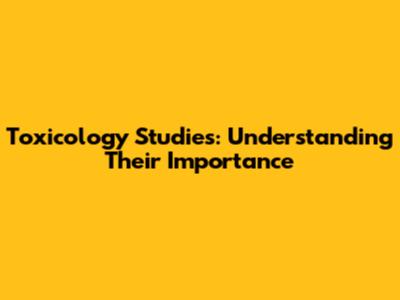 Toxicology Studies: Understanding Their Importance