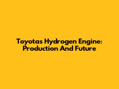 Toyota's Hydrogen Engine: Production And Future