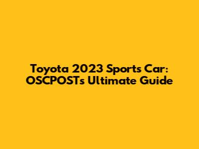 Toyota 2023 Sports Car: OSCPOST's Ultimate Guide