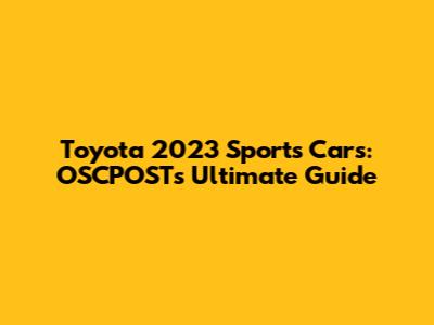 Toyota 2023 Sports Cars: OSCPOST's Ultimate Guide