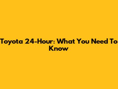 Toyota 24-Hour: What You Need To Know