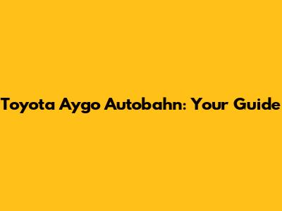 Toyota Aygo Autobahn: Your Guide