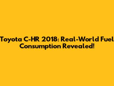 Toyota C-HR 2018: Real-World Fuel Consumption Revealed!
