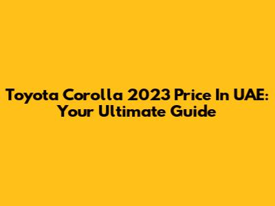 Toyota Corolla 2023 Price In UAE: Your Ultimate Guide