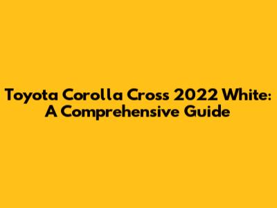 Toyota Corolla Cross 2022 White: A Comprehensive Guide