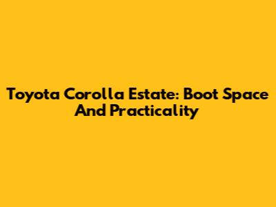 Toyota Corolla Estate: Boot Space And Practicality