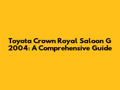 Toyota Crown Royal Saloon G 2004: A Comprehensive Guide