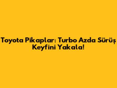 Toyota Pikaplar: Turbo Az'da Sürüş Keyfini Yakala!