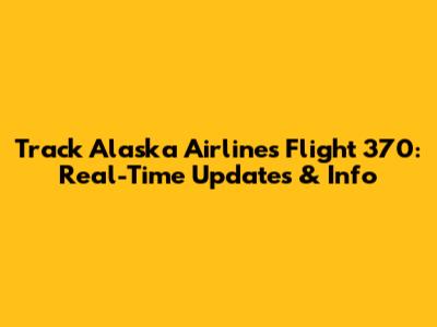 Track Alaska Airlines Flight 370: Real-Time Updates & Info