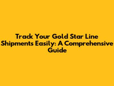 Track Your Gold Star Line Shipments Easily: A Comprehensive Guide