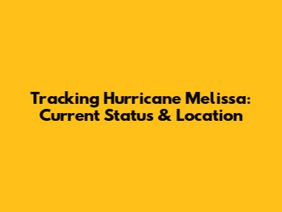 Tracking Hurricane Melissa: Current Status & Location