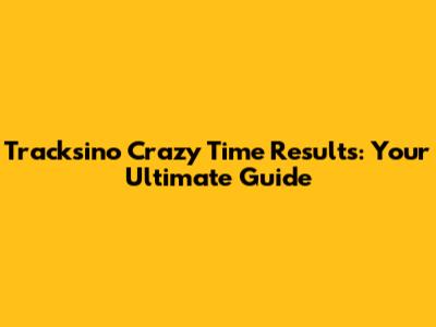 Tracksino Crazy Time Results: Your Ultimate Guide