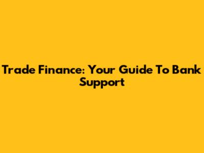 Trade Finance: Your Guide To Bank Support