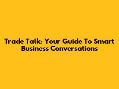 Trade Talk: Your Guide To Smart Business Conversations