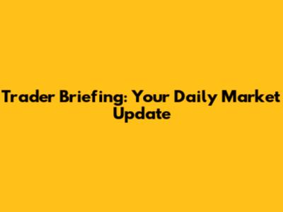 Trader Briefing: Your Daily Market Update
