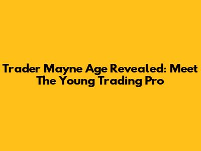 Trader Mayne Age Revealed: Meet The Young Trading Pro