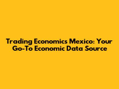 Trading Economics Mexico: Your Go-To Economic Data Source