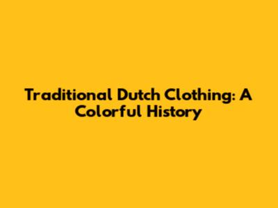 Traditional Dutch Clothing: A Colorful History