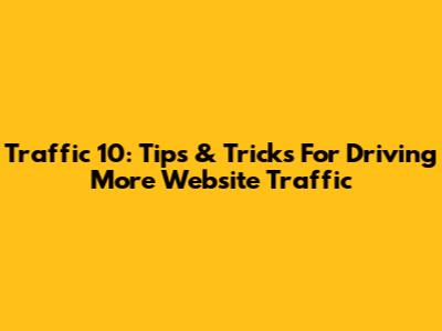 Traffic 10: Tips & Tricks For Driving More Website Traffic