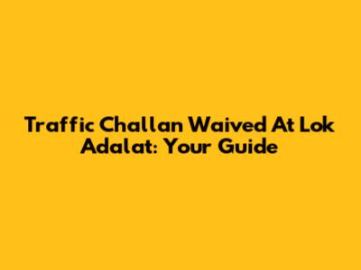 Traffic Challan Waived At Lok Adalat: Your Guide